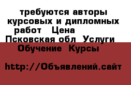 требуются авторы курсовых и дипломных работ › Цена ­ 10 000 - Псковская обл. Услуги » Обучение. Курсы   